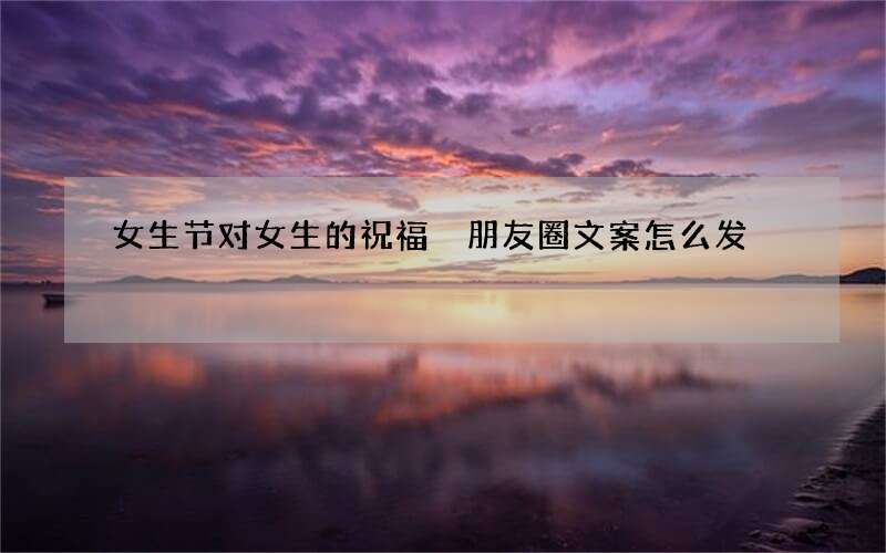 女生节对女生的祝福 朋友圈文案怎么发